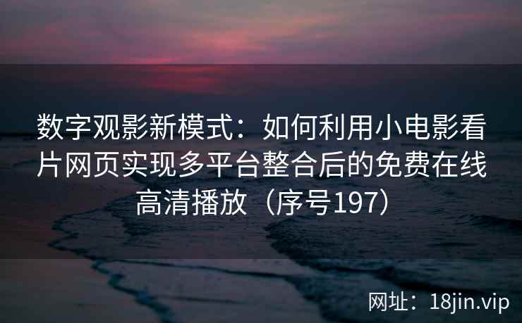 数字观影新模式：如何利用小电影看片网页实现多平台整合后的免费在线高清播放（序号197）  第2张