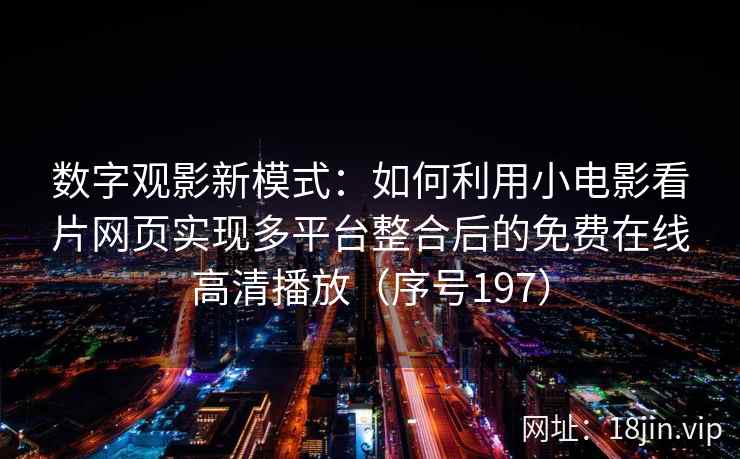 数字观影新模式：如何利用小电影看片网页实现多平台整合后的免费在线高清播放（序号197）  第1张
