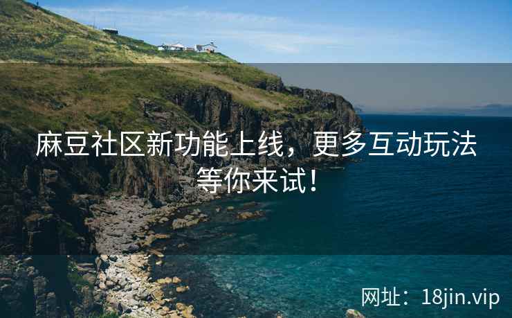麻豆社区新功能上线，更多互动玩法等你来试！