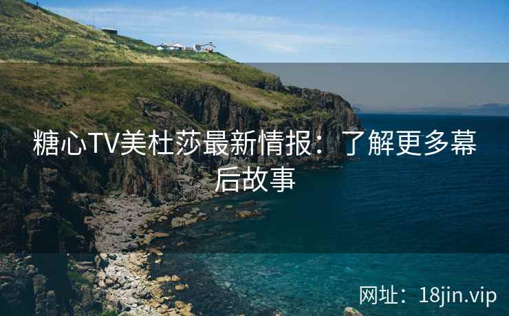 糖心TV美杜莎最新情报：了解更多幕后故事