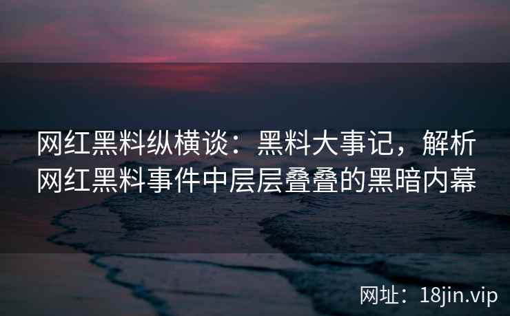 网红黑料纵横谈：黑料大事记，解析网红黑料事件中层层叠叠的黑暗内幕