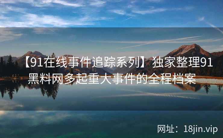 【91在线事件追踪系列】独家整理91黑料网多起重大事件的全程档案  第2张