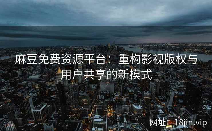 麻豆免费资源平台：重构影视版权与用户共享的新模式  第1张