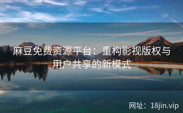 麻豆免费资源平台：重构影视版权与用户共享的新模式  第2张