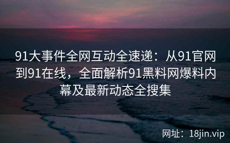 91大事件全网互动全速递：从91官网到91在线，全面解析91黑料网爆料内幕及最新动态全搜集  第1张