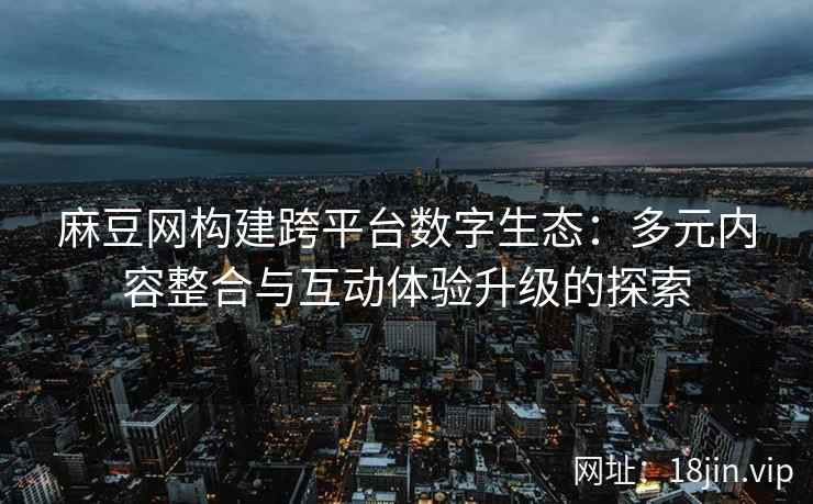 麻豆网构建跨平台数字生态：多元内容整合与互动体验升级的探索