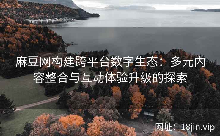 麻豆网构建跨平台数字生态：多元内容整合与互动体验升级的探索  第2张