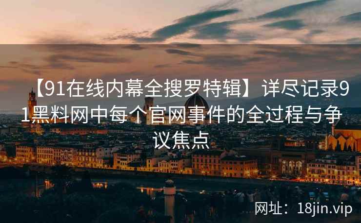 【91在线内幕全搜罗特辑】详尽记录91黑料网中每个官网事件的全过程与争议焦点  第2张