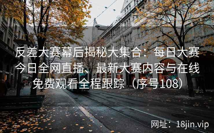 反差大赛幕后揭秘大集合：每日大赛今日全网直播、最新大赛内容与在线免费观看全程跟踪（序号108）  第1张