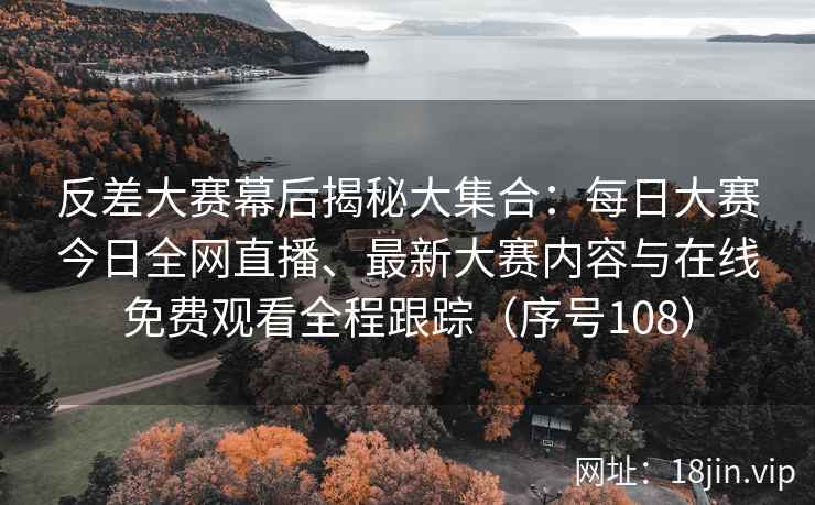 反差大赛幕后揭秘大集合：每日大赛今日全网直播、最新大赛内容与在线免费观看全程跟踪（序号108）  第2张