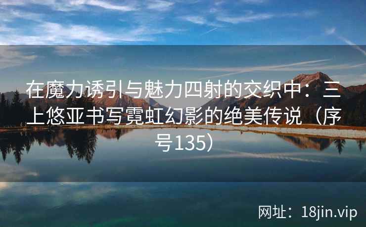 在魔力诱引与魅力四射的交织中：三上悠亚书写霓虹幻影的绝美传说（序号135）  第2张