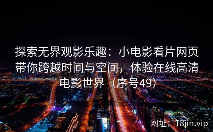 探索无界观影乐趣：小电影看片网页带你跨越时间与空间，体验在线高清电影世界（序号49）