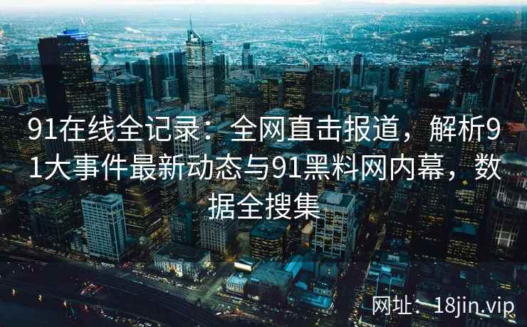 91在线全记录：全网直击报道，解析91大事件最新动态与91黑料网内幕，数据全搜集  第2张