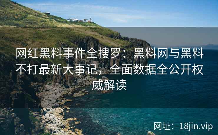 网红黑料事件全搜罗：黑料网与黑料不打最新大事记，全面数据全公开权威解读  第2张