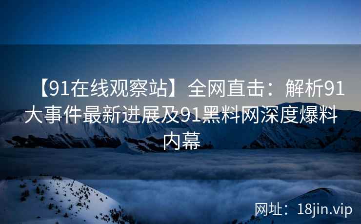 【91在线观察站】全网直击：解析91大事件最新进展及91黑料网深度爆料内幕  第2张