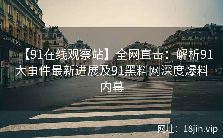 【91在线观察站】全网直击：解析91大事件最新进展及91黑料网深度爆料内幕  第1张
