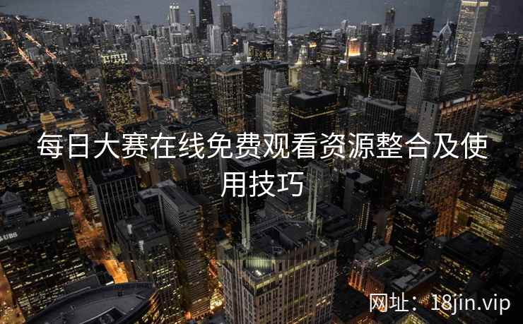 每日大赛在线免费观看资源整合及使用技巧  第1张