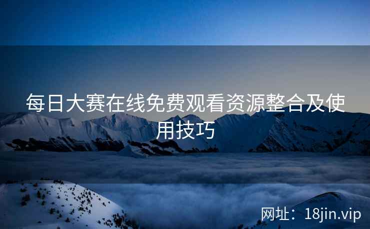 每日大赛在线免费观看资源整合及使用技巧  第2张