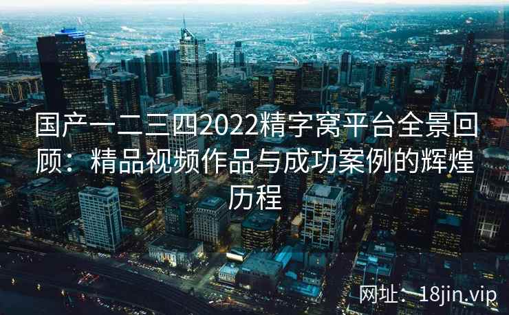 国产一二三四2022精字窝平台全景回顾：精品视频作品与成功案例的辉煌历程  第2张