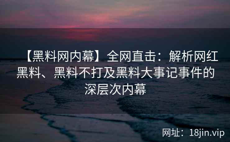 【黑料网内幕】全网直击：解析网红黑料、黑料不打及黑料大事记事件的深层次内幕  第1张