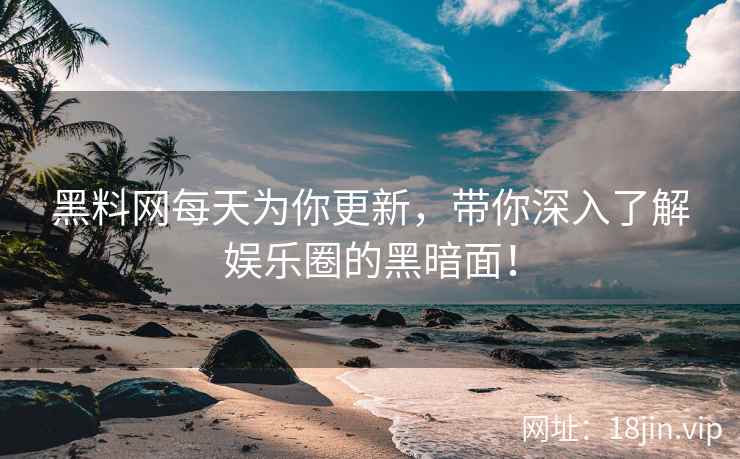 黑料网每天为你更新，带你深入了解娱乐圈的黑暗面！  第2张