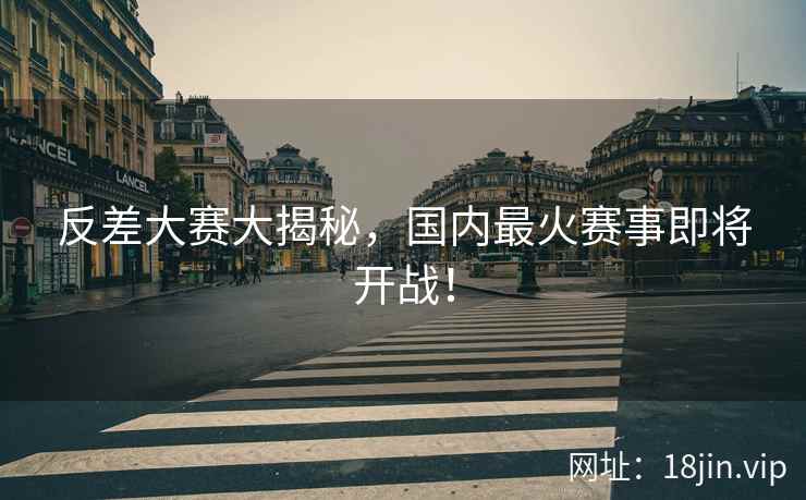 反差大赛大揭秘，国内最火赛事即将开战！