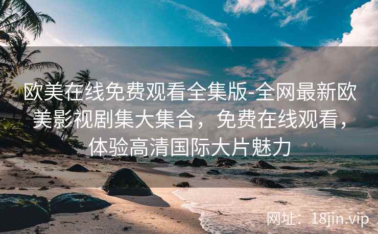 欧美在线免费观看全集版-全网最新欧美影视剧集大集合，免费在线观看，体验高清国际大片魅力  第1张
