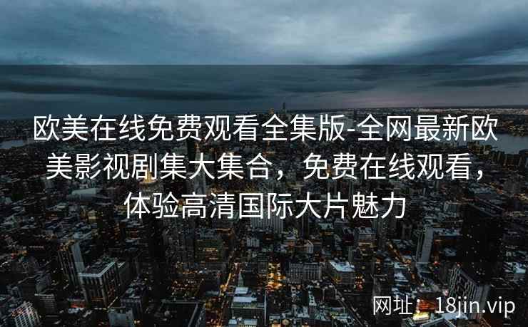 欧美在线免费观看全集版-全网最新欧美影视剧集大集合，免费在线观看，体验高清国际大片魅力  第2张