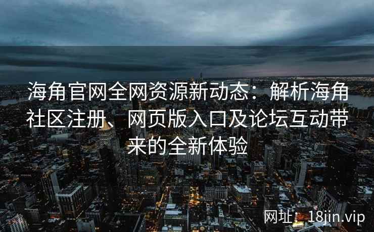 海角官网全网资源新动态：解析海角社区注册、网页版入口及论坛互动带来的全新体验  第2张