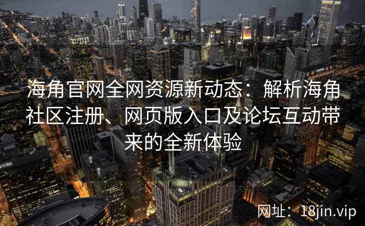海角官网全网资源新动态：解析海角社区注册、网页版入口及论坛互动带来的全新体验  第1张