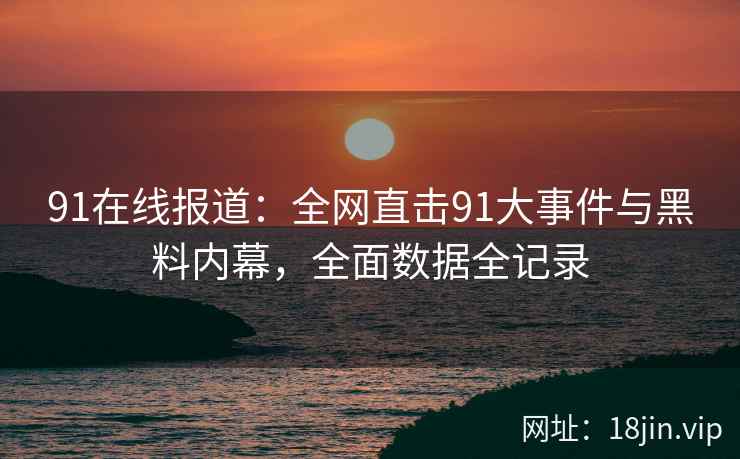 91在线报道：全网直击91大事件与黑料内幕，全面数据全记录  第1张