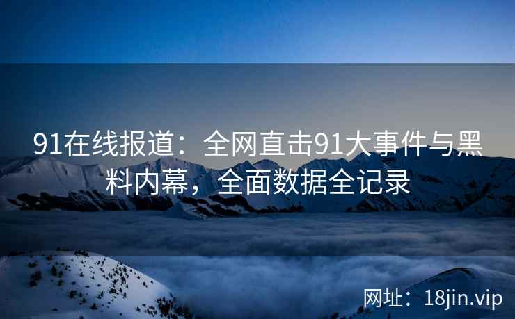 91在线报道：全网直击91大事件与黑料内幕，全面数据全记录  第2张