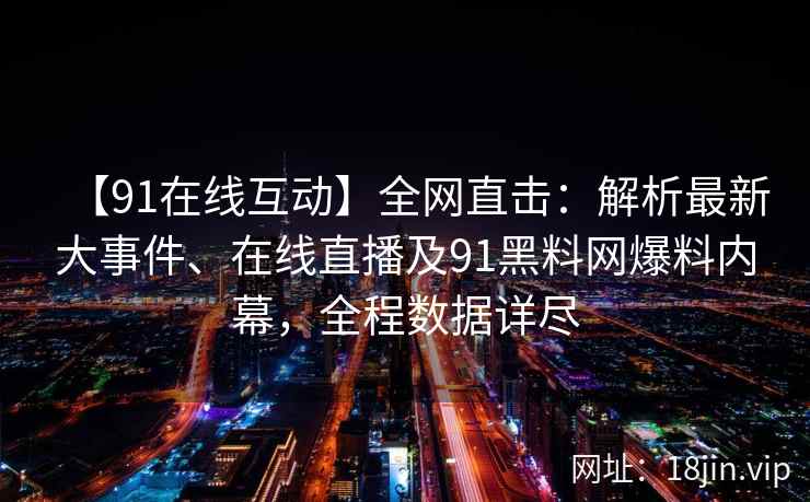 【91在线互动】全网直击：解析最新大事件、在线直播及91黑料网爆料内幕，全程数据详尽  第2张