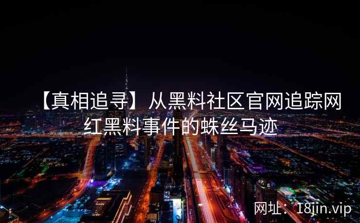 【真相追寻】从黑料社区官网追踪网红黑料事件的蛛丝马迹  第2张