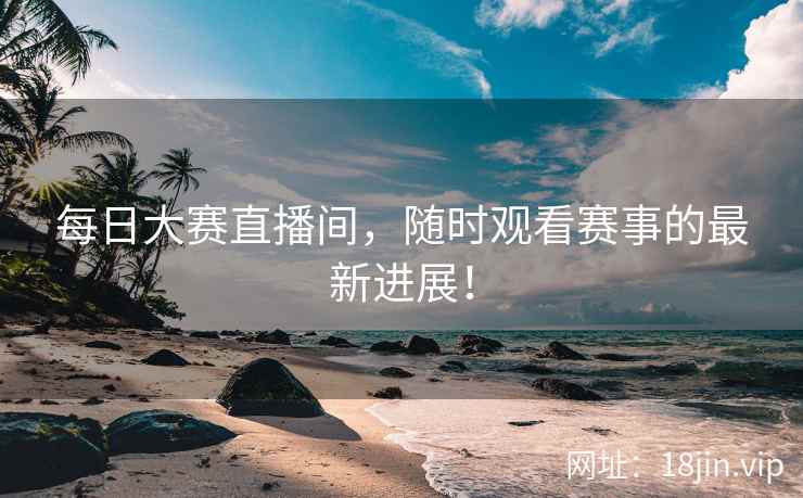 每日大赛直播间，随时观看赛事的最新进展！  第2张