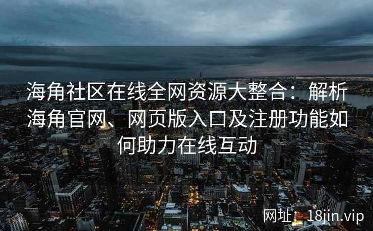 海角社区在线全网资源大整合：解析海角官网、网页版入口及注册功能如何助力在线互动  第2张