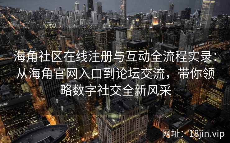海角社区在线注册与互动全流程实录：从海角官网入口到论坛交流，带你领略数字社交全新风采  第2张