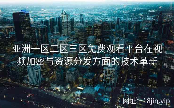 亚洲一区二区三区免费观看平台在视频加密与资源分发方面的技术革新  第2张