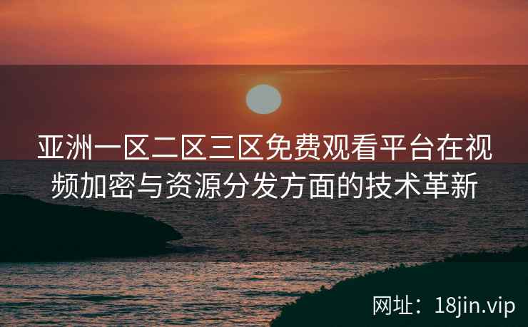 亚洲一区二区三区免费观看平台在视频加密与资源分发方面的技术革新