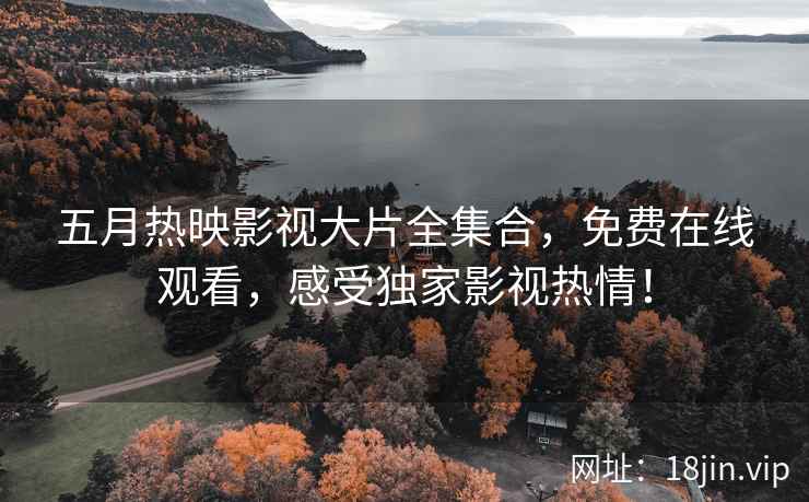 五月热映影视大片全集合，免费在线观看，感受独家影视热情！