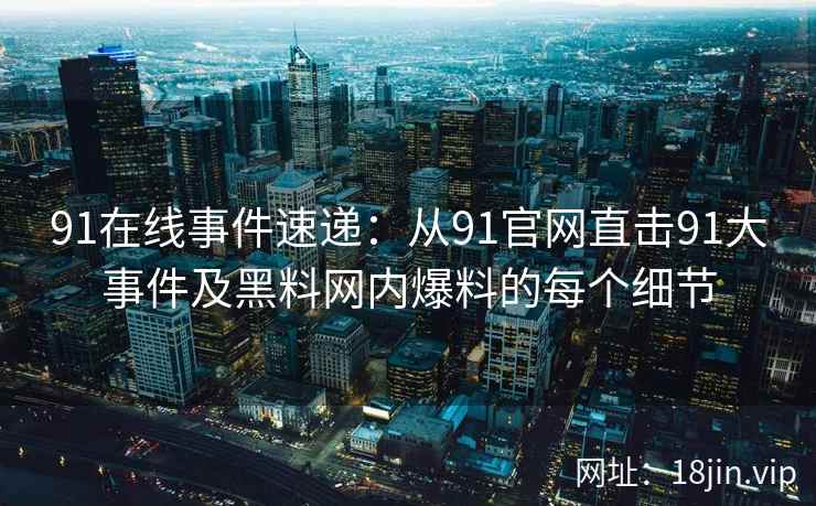 91在线事件速递：从91官网直击91大事件及黑料网内爆料的每个细节  第2张