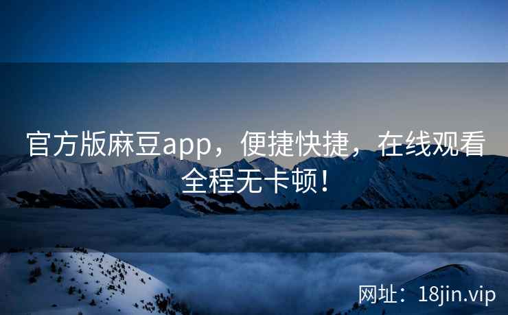 官方版麻豆app，便捷快捷，在线观看全程无卡顿！