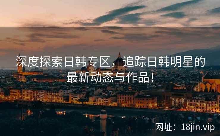 深度探索日韩专区，追踪日韩明星的最新动态与作品！  第2张