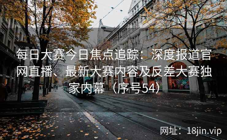 每日大赛今日焦点追踪：深度报道官网直播、最新大赛内容及反差大赛独家内幕（序号54）  第2张