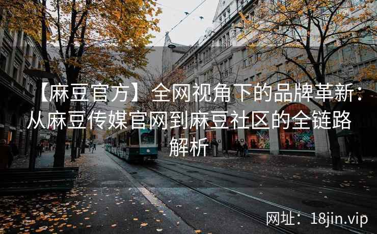 【麻豆官方】全网视角下的品牌革新：从麻豆传媒官网到麻豆社区的全链路解析  第2张