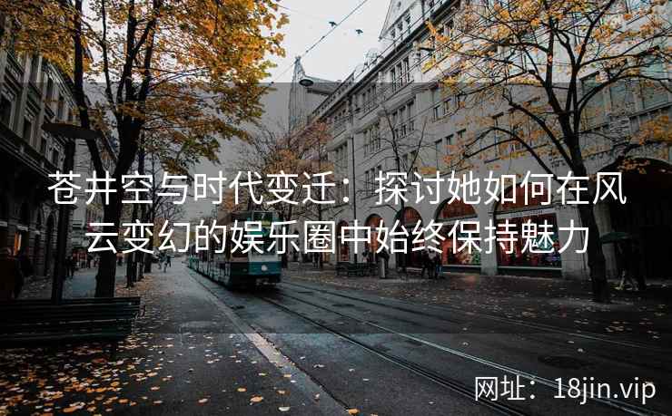 苍井空与时代变迁：探讨她如何在风云变幻的娱乐圈中始终保持魅力