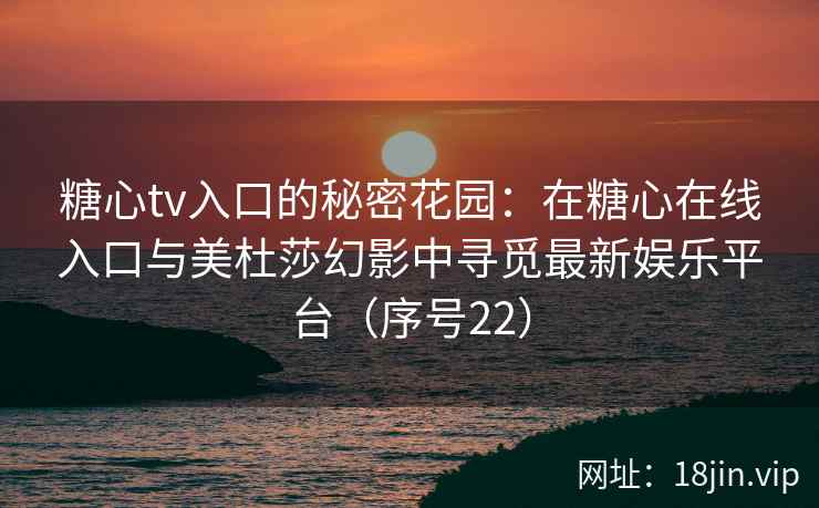 糖心tv入口的秘密花园：在糖心在线入口与美杜莎幻影中寻觅最新娱乐平台（序号22）