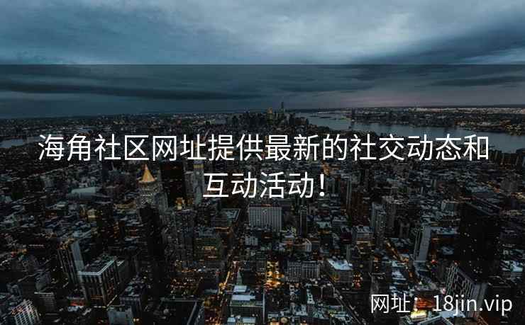 海角社区网址提供最新的社交动态和互动活动！