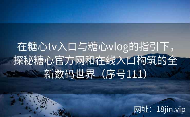 在糖心tv入口与糖心vlog的指引下，探秘糖心官方网和在线入口构筑的全新数码世界（序号111）  第2张
