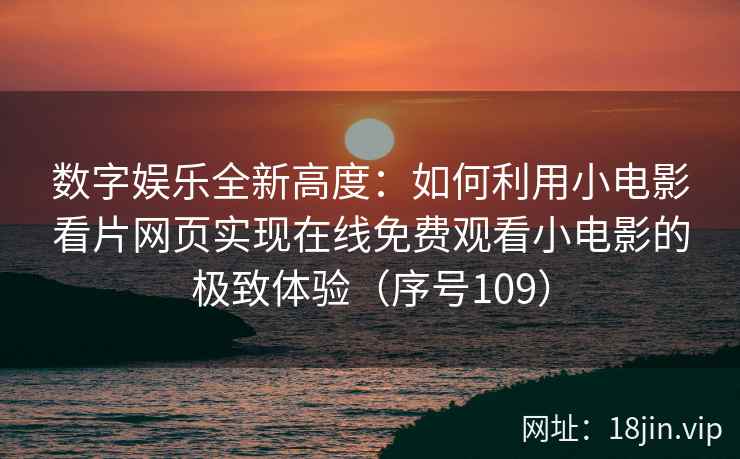 数字娱乐全新高度：如何利用小电影看片网页实现在线免费观看小电影的极致体验（序号109）